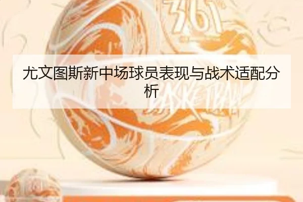 尤文图斯新中场球员表现与战术适配分析